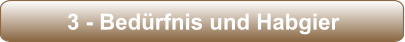 3 - Bedürfnis und Habgier